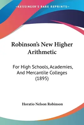 Robinson's New Higher Arithmetic: For High Schools, Academies, And Mercantile Colleges (1895)