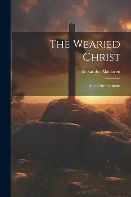 The Weareed Christ: Și alte predici - The Wearied Christ: And Other Sermons