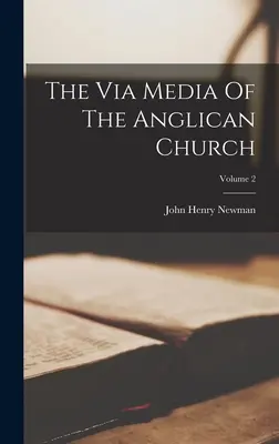 Via Media Of The Anglican Church; Volumul 2 - The Via Media Of The Anglican Church; Volume 2