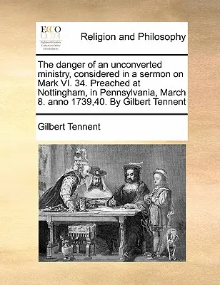 Pericolul unei slujbe neconvertite, luat în considerare într-o predică la Marcu VI. 34. Predată la Nottingham, în Pennsylvania, 8 martie. Anno 1739,40. de Gilbe - The Danger of an Unconverted Ministry, Considered in a Sermon on Mark VI. 34. Preached at Nottingham, in Pennsylvania, March 8. Anno 1739,40. by Gilbe