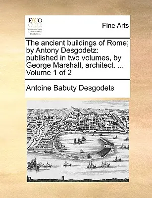 Clădirile antice ale Romei; De Antony Desgodetz: Publicată în două volume, de George Marshall, arhitect. ... Volumul 1 din 2 - The Ancient Buildings of Rome; By Antony Desgodetz: Published in Two Volumes, by George Marshall, Architect. ... Volume 1 of 2