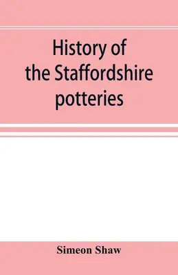 History of the Staffordshire potteries; and the rise and progress of the manufacture of pottery and porcelain; with references to genuine specimens, a