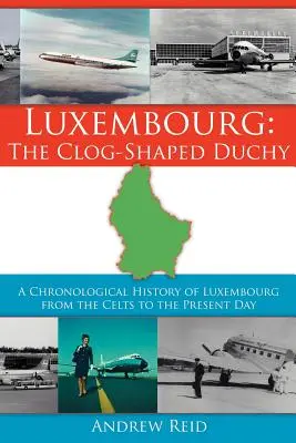 Luxemburg: Ducatul în formă de sabot: O istorie cronologică a Luxemburgului de la celți până în zilele noastre - Luxembourg: The Clog-Shaped Duchy: A Chronological History of Luxembourg from the Celts to the Present Day