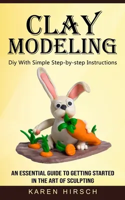 Modelarea lutului: Diy With Simple Step-by-step Instructions (Un ghid esențial pentru a începe în arta sculpturii) - Clay Modeling: Diy With Simple Step-by-step Instructions (An Essential Guide to Getting Started in the Art of Sculpting)