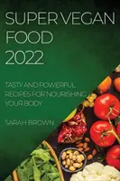 Super Vegan Food 2022: Rețete gustoase și puternice pentru hrănirea corpului tău - Super Vegan Food 2022: Tasty and Powerful Recipes for Nourishing Your Body