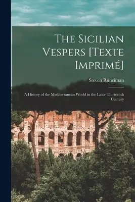 Vesperele siciliene [Texte Imprim]: o istorie a lumii mediteraneene la sfârșitul secolului al XIII-lea (Runciman Steven (1903-2000)) - The Sicilian Vespers [Texte Imprim]: a History of the Mediterranean World in the Later Thirteenth Century (Runciman Steven (1903-2000))