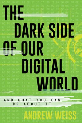 The Dark Side of Our Digital World: And What You Can Do About It - The Dark Side of Our Digital World: And What You Can Do about It