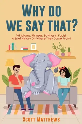 De ce spunem asta? 101 expresii idiomatice, fraze, ziceri și fapte! o scurtă istorie a originii lor! - Why Do We Say That? 101 Idioms, Phrases, Sayings & Facts! a Brief History on Where They Come From!