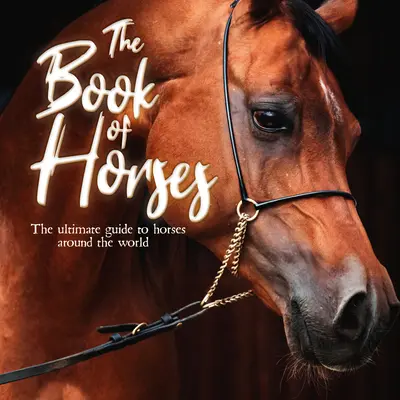 Cartea cailor: Ghidul suprem al cailor din întreaga lume - The Book of Horses: The Ultimate Guide to Horses Around the World