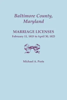 Baltimore County, Maryland, Licențe de căsătorie, 11 februarie 1815 - 30 aprilie 1823 - Baltimore County, Maryland, Marriage Licenses, February 11, 1815 - April 30, 1823