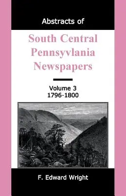 Rezumate ale ziarelor din Pennsylvania central-sudică, volumul 3, 1796-1800 - Abstracts of South Central Pennsylvania Newspapers, Volume 3, 1796-1800