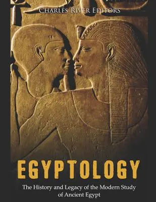 Egiptologie: Istoria și moștenirea studiului modern al Egiptului Antic - Egyptology: The History and Legacy of the Modern Study of Ancient Egypt