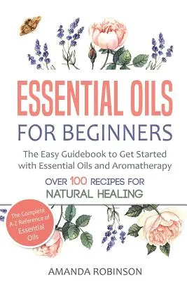 Uleiuri esențiale pentru începători: Ghidul ușor pentru a începe cu uleiurile esențiale și aromaterapia - Essential Oils for Beginners: The Easy Guidebook to Get Started with Essential Oils and Aromatherapy