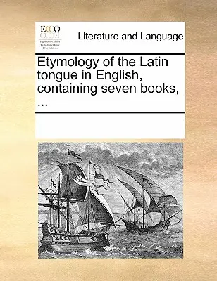Etymology of the Latin Tongue in English, Containing Seven Books, ...