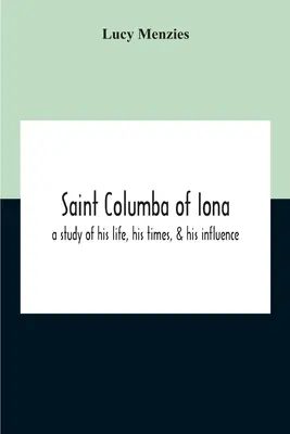 Sfântul Columba din Iona: Un studiu despre viața, epoca și influența sa - Saint Columba Of Iona: A Study Of His Life, His Times, & His Influence
