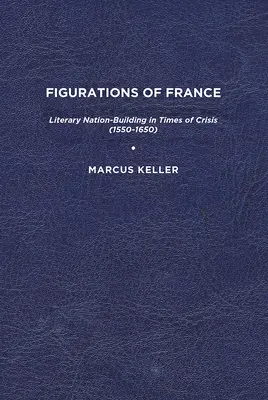 Figurații ale Franței: Construirea națiunii literare în vremuri de criză (1550-1650) - Figurations of France: Literary Nation-Building in Times of Crisis (1550-1650)