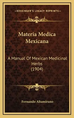 Materia Medica Mexicana: Un manual de ierburi medicinale mexicane (1904) - Materia Medica Mexicana: A Manual Of Mexican Medicinal Herbs (1904)