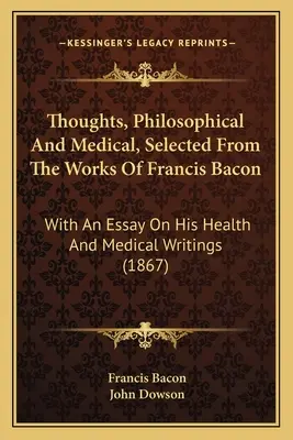 Thoughts, Philosophical And Medical, Selected From The Works Of Francis Bacon: With An Essay On His Health And Medical Writings