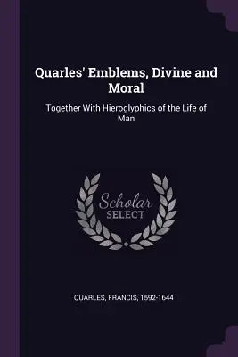 Quarles' Emblems, Divine and Moral: Together With Hieroglyphics of the Life of Man