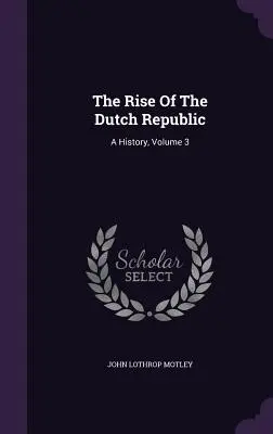 Ascensiunea Republicii Olandeze; The Rise Of The Dutch Republic: O istorie, volumul 3 - The Rise Of The Dutch Republic: A History, Volume 3
