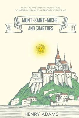 Mont-Saint-Michel și Chartres: Pelerinajul literar al lui Henry Adams la catedralele legendare din Franța medievală (adnotat) - Mont-Saint-Michel and Chartres: Henry Adams' Literary Pilgrimage to Medieval France's Legendary Cathedrals (Annotated)