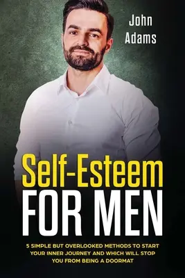 Stima de sine pentru bărbați: 5 metode simple, dar trecute cu vederea, pentru a-ți începe călătoria interioară și care te vor împiedica să fii un preș - Self Esteem for Men: 5 Simple but Overlooked Methods to Start Your Inner Journey and Which Will Stop You From Being a Doormat