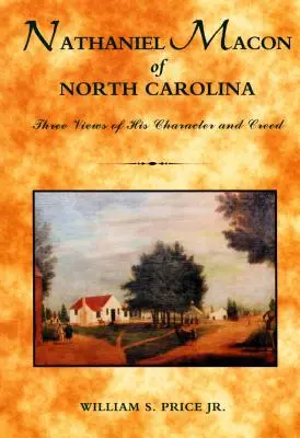 Nathaniel Macon din Carolina de Nord: Trei viziuni asupra caracterului și crezului său - Nathaniel Macon of North Carolina: Three Views of His Character and Creed