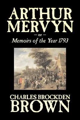 Arthur Mervyn or, Memoirs of the Year 1793 by Charles Brockden Brown, Ficțiune, Fantezie, Istoric - Arthur Mervyn or, Memoirs of the Year 1793 by Charles Brockden Brown, Fiction, Fantasy, Historical