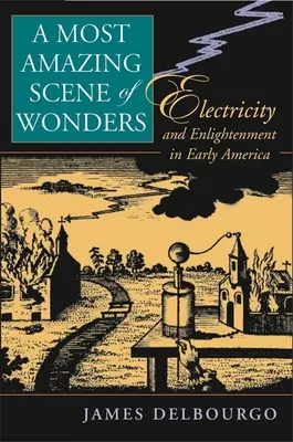 Cea mai uimitoare scenă a minunilor: Electricitatea și iluminismul în America timpurie - Most Amazing Scene of Wonders: Electricity and Enlightenment in Early America
