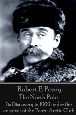 Robert E. Peary - Polul Nord: Descoperirea sa în 1909 sub auspiciile Peary Arctic Club - Robert E. Peary - The North Pole: Its Discovery in 1909 under the auspices of the Peary Arctic Club