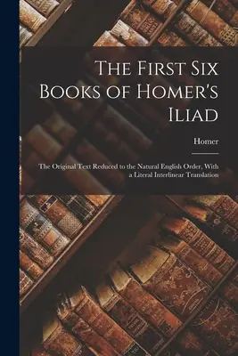 Primele șase cărți ale Iliadei lui Homer: Textul original redus la ordinea naturală engleză, cu o traducere literală interlineară - The First Six Books of Homer's Iliad: The Original Text Reduced to the Natural English Order, With a Literal Interlinear Translation