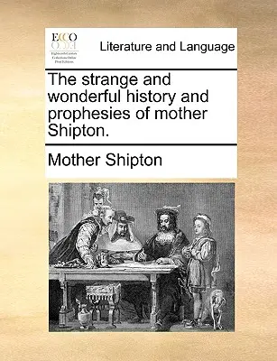 Strania și minunata istorie și profeții ale Mamei Shipton. - The Strange and Wonderful History and Prophesies of Mother Shipton.