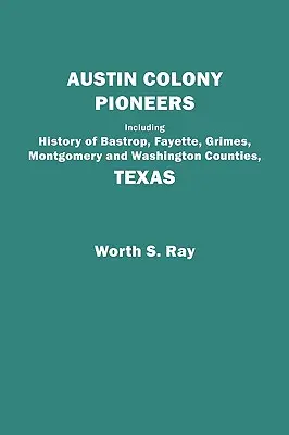 Pionierii coloniei Austin. Inclusiv istoria comitatelor Bastrop, Fayette, Grimes, Montgomery și Washington, Texas - Austin Colony Pioneers. Including History of Bastrop, Fayette, Grimes, Montgomery and Washington Counties, Texas