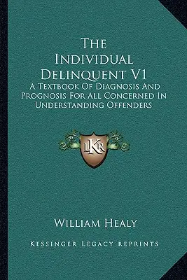 Delincventul individual V1: A Textbook Of Diagnosis And Prognosis For All Concerned In Understanding Offenders - The Individual Delinquent V1: A Textbook Of Diagnosis And Prognosis For All Concerned In Understanding Offenders
