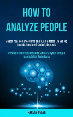 Cum să Analizezi Oamenii: Master Your Romance Game and Build a Better Life via Nlp Secrets, Emotional Control, Hypnosis (Penetrates the Subconsc - How to Analyze People: Master Your Romance Game and Build a Better Life via Nlp Secrets, Emotional Control, Hypnosis (Penetrates the Subconsc