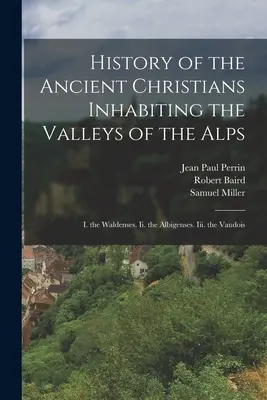 Istoria vechilor creștini care locuiau pe văile Alpilor: I. Waldenses. Ii. Albigenzii. Iii. Vaudois - History of the Ancient Christians Inhabiting the Valleys of the Alps: I. the Waldenses. Ii. the Albigenses. Iii. the Vaudois