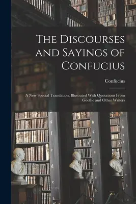 Discursurile și zicerile lui Confucius: A New Special Translation, Illustrated With Quotations From Goethe and Other Writers - The Discourses and Sayings of Confucius: A New Special Translation, Illustrated With Quotations From Goethe and Other Writers