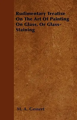 Tratat Rudimentar despre Arta Picturii pe Sticlă sau a Păstrării Sticlei (Rudimentary Treatise On The Art Of Painting On Glass, Or Glass-Staining) - Rudimentary Treatise On The Art Of Painting On Glass, Or Glass-Staining