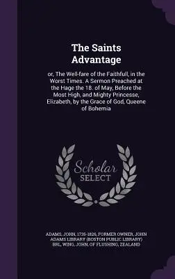 The Saints Advantage: or, The Well-fare of the Faithfull, in the Worst Times. O predică rostită la Hage pe 18 mai, în fața celor mai - The Saints Advantage: or, The Well-fare of the Faithfull, in the Worst Times. A Sermon Preached at the Hage the 18. of May, Before the Most