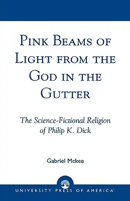 Raze roz de lumină de la Dumnezeul din rigole: Religia științifico-fantastică a lui Philip K. Dick - Pink Beams of Light from the God in the Gutter: The Science-Fictional Religion of Philip K. Dick