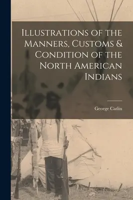 Ilustrații ale manierelor, obiceiurilor și stării indienilor din America de Nord - Illustrations of the Manners, Customs & Condition of the North American Indians