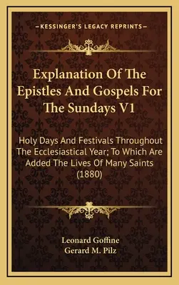 Explanation Of The Epistles And Gospels For The Sundays V1: Zile sfinte și sărbători de-a lungul anului ecleziastic; La care sunt adăugate viețile O - Explanation Of The Epistles And Gospels For The Sundays V1: Holy Days And Festivals Throughout The Ecclesiastical Year; To Which Are Added The Lives O