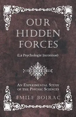 Forțele noastre ascunse (La Psychologie Inconnue) - Un studiu experimental al științelor psihice - Our Hidden Forces (La Psychologie Inconnue) - An Experimental Study of the Psychic Sciences