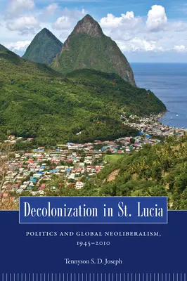 Decolonizarea în St. Lucia: Politica și neoliberalismul global, 1945 2010 - Decolonization in St. Lucia: Politics and Global Neoliberalism, 1945 2010