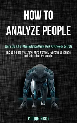 Cum să Analizezi Oamenii: Învață Arta Manipulării Folosind Secretele Psihologiei Întunecate (Inclusiv Spălarea Creierului, Controlul Minții, Limbajul Hipnotic a - How to Analyze People: Learn the Art of Manipulation Using Dark Psychology Secrets (Including Brainwashing, Mind Control, Hypnotic Language a