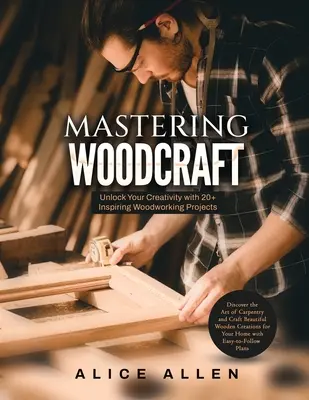 Mastering Woodcraft: Dezlănțuie-ți creativitatea cu peste 20 de proiecte inspiraționale de prelucrare a lemnului: Descoperă arta tâmplăriei și meșterește lemn frumos - Mastering Woodcraft: Unlock Your Creativity with 20+ Inspiring Woodworking Projects: Discover the Art of Carpentry and Craft Beautiful Wood