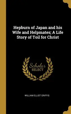 Hepburn din Japonia, soția și colegii săi de echipă; O poveste de viață în care a muncit pentru Hristos - Hepburn of Japan and his Wife and Helpmates; A Life Story of Toil for Christ