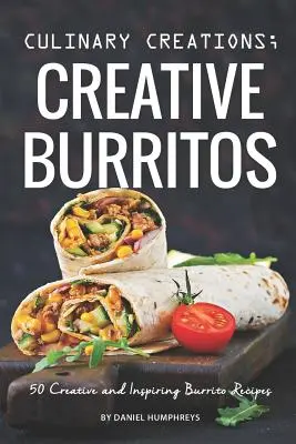 Creații culinare; Burritos creativi: 50 de rețete de burrito creative și inspiratoare - Culinary Creations; Creative Burritos: 50 Creative and Inspiring Burrito Recipes