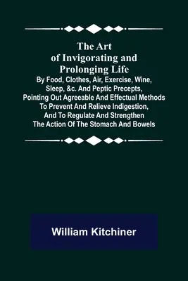 The Art of Invigorating and Prolonging Life; By Food, Clothes, Air, Exercise, Wine, Sleep, &c. and Peptic Precepts, Pointing Out Agreeable and Effectu