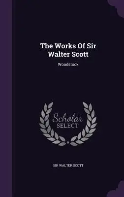 Operele lui Sir Walter Scott: Woodstock - The Works Of Sir Walter Scott: Woodstock